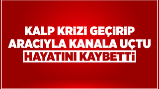 Kalp krizi geçiren sürücü aracıyla su kanalına uçtu: 1 ölü