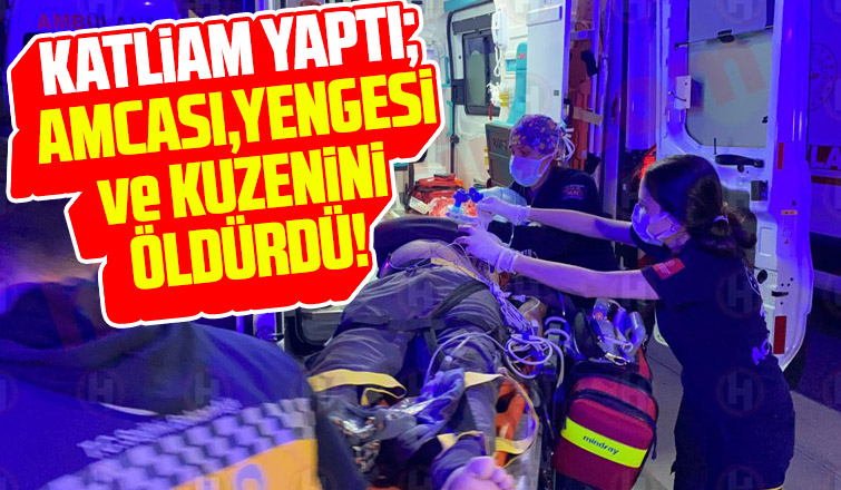 Katliam yaptı; Amcası, yengesi ve kuzenini öldürdü