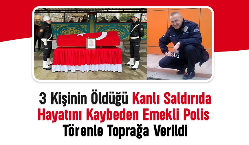 Kanlı saldırıda ölen emekli polis törenle toprağa verildi