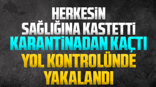 Karantinadan kaçtı, yol kontrolünde yakalandı