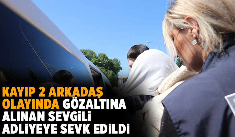 Kayıp iki arkadaş olayında sevgili adliyede