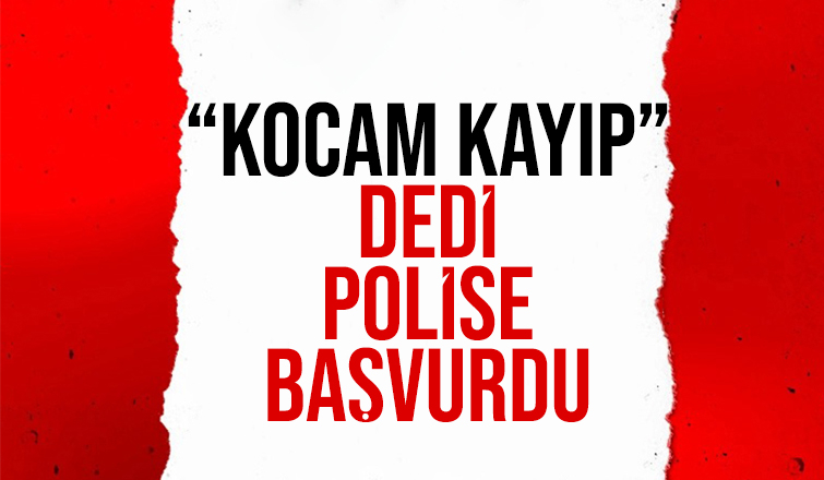 Kayıp kocası için polise başvurdu