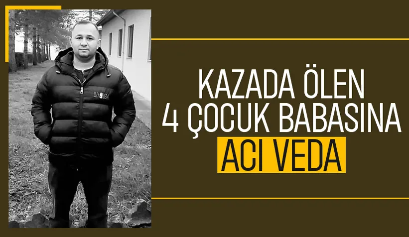Kazada hayatını kaybeden 4 çocuk babası toprağa verildi