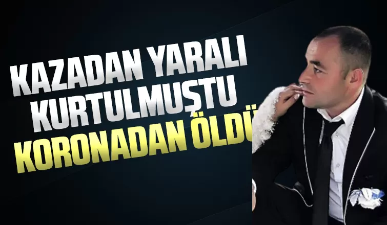 Kazadan yaralı kurtulmuştu,koronadan öldü