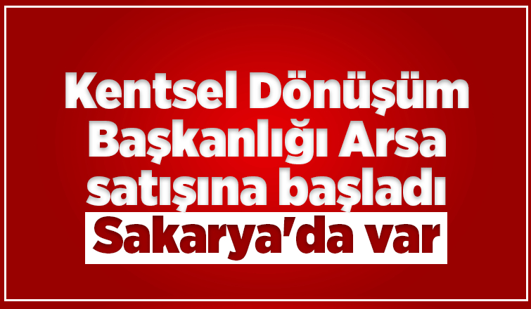 Kentsel Dönüşüm Başkanlığı Sakarya'da arsa satacak