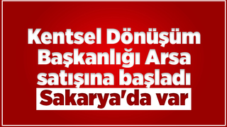 Kentsel Dönüşüm Başkanlığı Sakarya'da arsa satacak