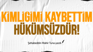 KİMLİĞİMİ KAYBETTİM, HÜKÜMSÜZDÜR!