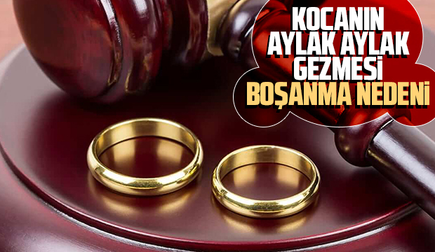 Kocanın aylak aylak gezmesi boşanma sebebi