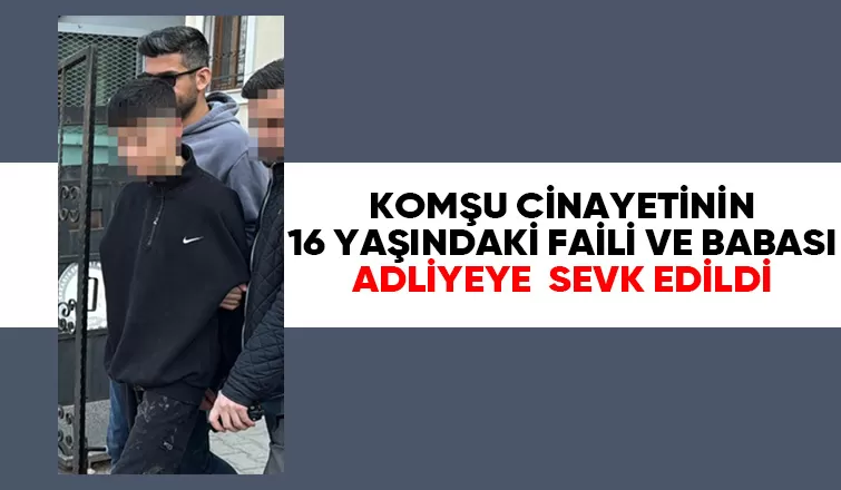 KOMŞU CİNAYETİNİN 16 YAŞINDAKİ FAİLİ VE BABASI ADLİYEYE SEVK EDİLDİ