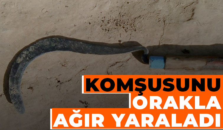 Komşusunu orakla yaraladı
