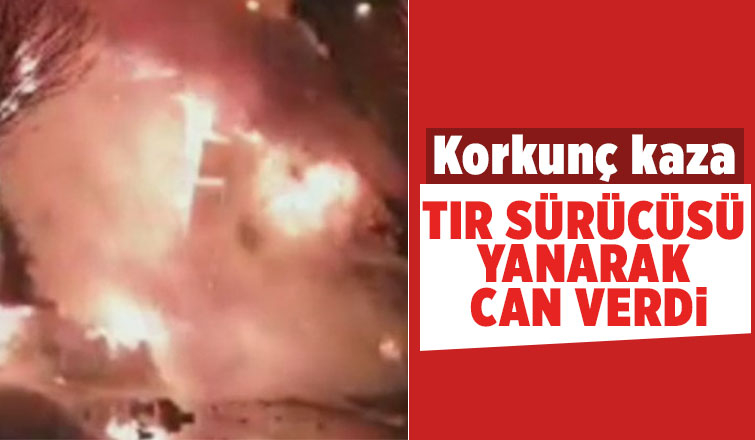 Korkunç kaza; Tır sürücüsü yanarak can verdi