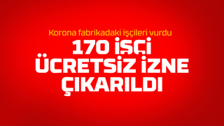 Koronanın vurduğu fabrikada 170 işçi ücretsiz izne çıkarıldı