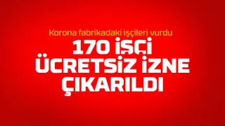 Koronanın vurduğu fabrikada 170 işçi ücretsiz izne çıkarıldı