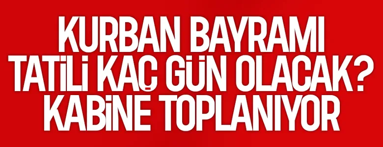 Kritik Kabine toplanıyor: Kurban Bayramı tatili  gün olacak mı?