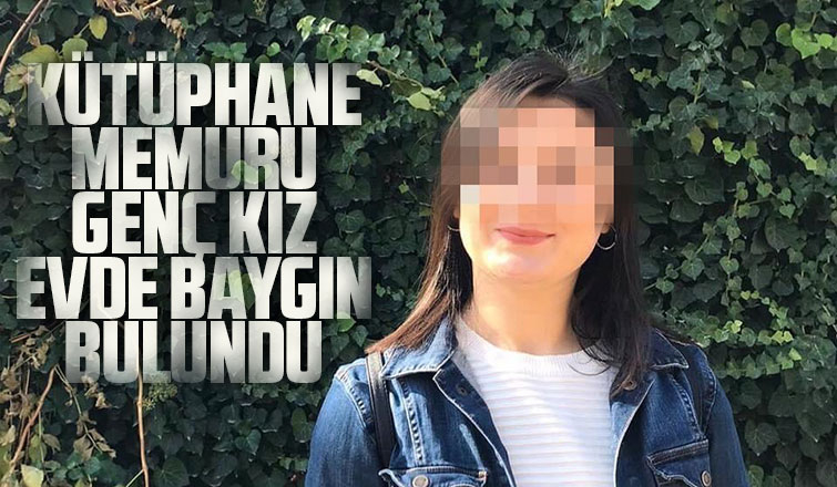 Kütüphane memuru genç kız evde baygın bulundu