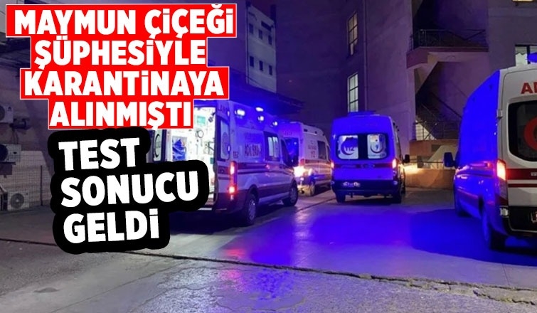 Maymun çiçeği şüphesiyle karantinaya alınmıştı test sonucu çıktı
