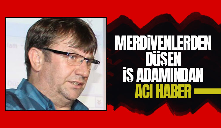 Merdivenlerden düşmüştü, iş adamı hayatını kaybetti