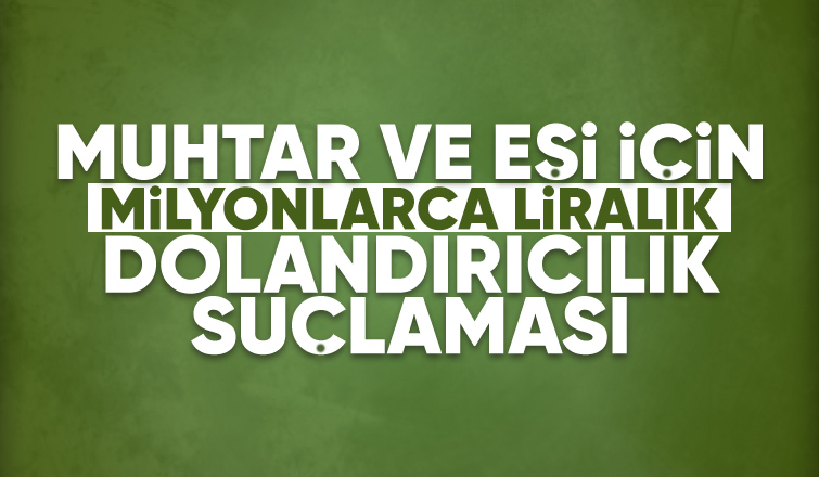 Muhtar ve eşi milyonlarca liralık dolandırıcılık yaptı iddiası