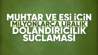 Muhtar ve eşi milyonlarca liralık dolandırıcılık yaptı iddiası