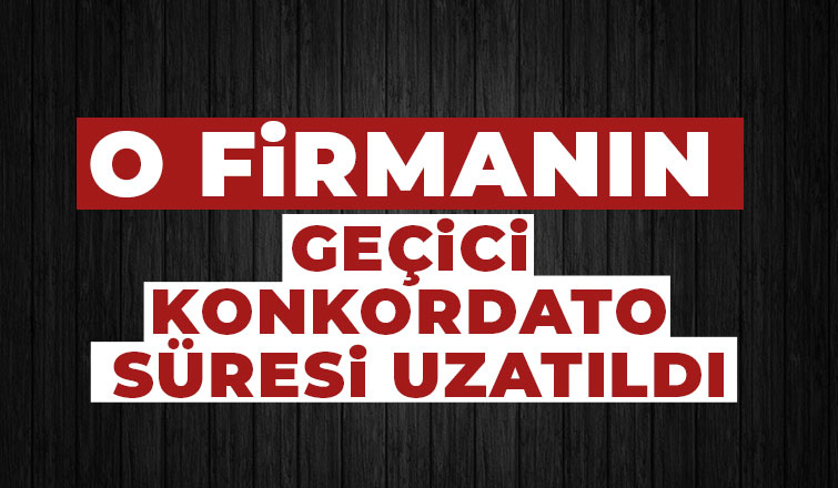 O firmanın konkordato geçici mühlet kararı uzatıldı