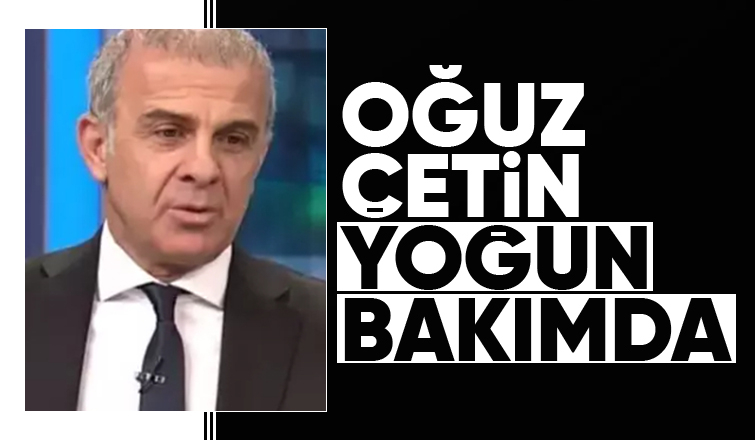Oğuz Çetin yoğun bakıma alındı