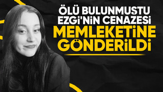 Ölü bulunan Ezgi'nin cenazesi Çorum'a gönderildi