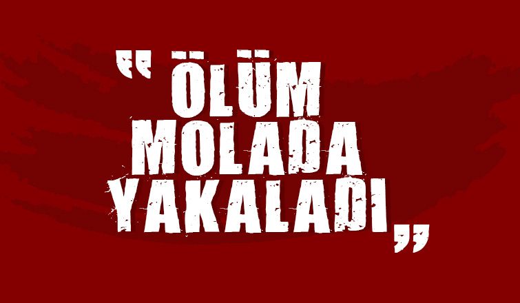 Ölüm molada yakaladı