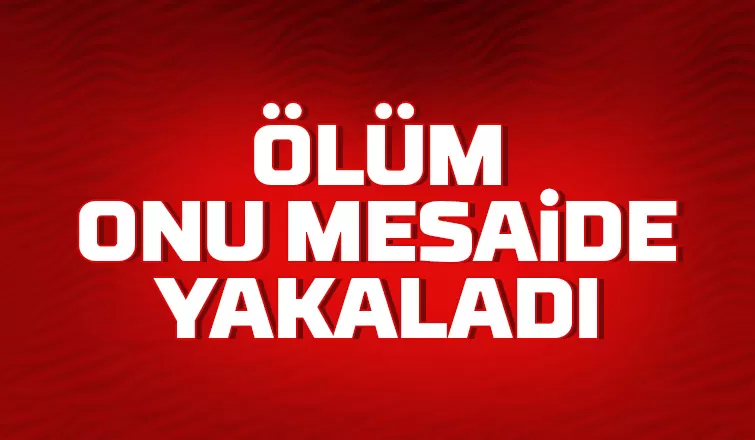 Ölüm onu mesaide yakaladı