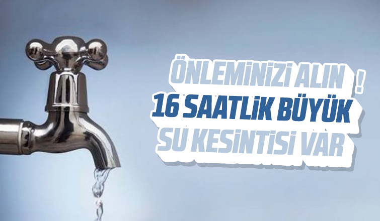 Önleminizi alın 16 saatlik büyük su kesintisi olacak