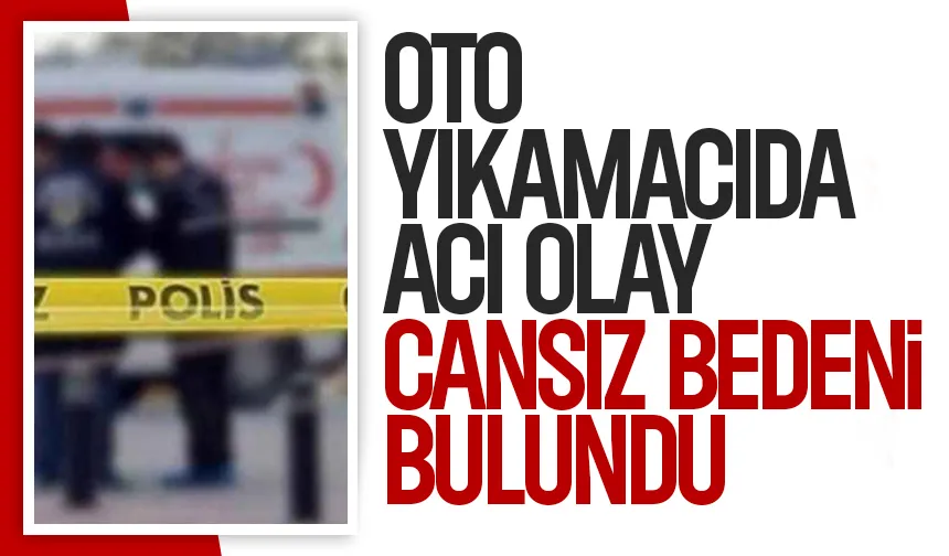 Oto yıkamacının cansız bedeni bulundu
