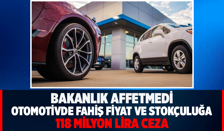 Otomotivde haksız fiyat ve stokçuluğa 118 milyon TL ceza