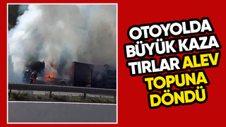 Otoyolda çarpışan tırlar alev topuna döndü