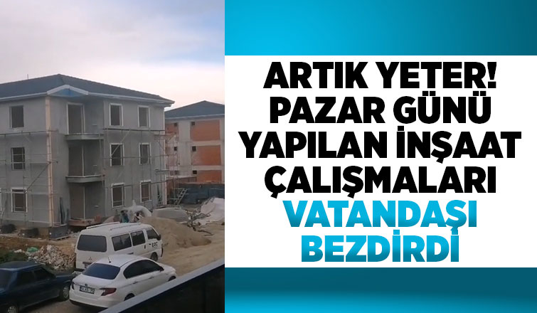 Pazar günü yapılan inşaat faaliyetleri vatandaşı çileden çıkardı