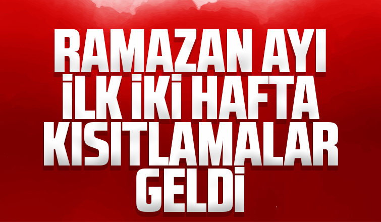 Ramazan ayı ilk iki hafta kısıtlamalar geldi