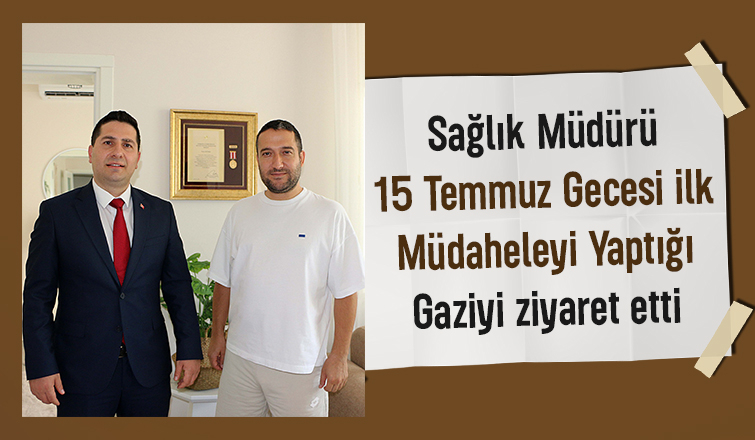 Sağlık Müdürü'nden 15 Temmuz'da ilk müdahalesini yaptığı gaziye ziyaret