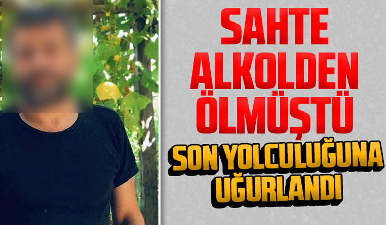 Sahte alkolden ölmüştü, yolculuğuna uğurlandı