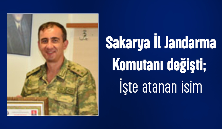 Sakarya İl Jandarma Komutanı değişti; İşte atanan isim