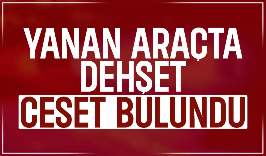Sakarya’da tüyler ürperten olay; yanan araçta ceset bulundu