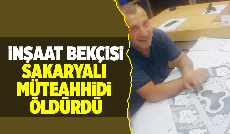 Sakaryalı müteahhit inşaat bekçisi tarafından öldürüldü