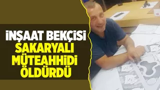 Sakaryalı müteahhit inşaat bekçisi tarafından öldürüldü