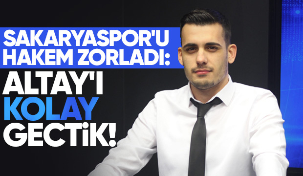 SAKARYASPOR'U HAKEM ZORLADI: ALTAY'I KOLAY GEÇTİK!