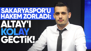 SAKARYASPOR'U HAKEM ZORLADI: ALTAY'I KOLAY GEÇTİK!