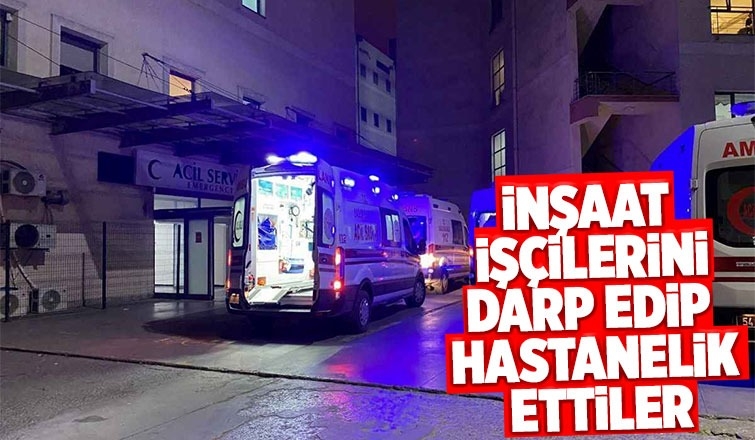 Saldırıya uğrayan inşaat işçileri hastaneye kaldırıldı