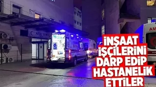 Saldırıya uğrayan inşaat işçileri hastaneye kaldırıldı