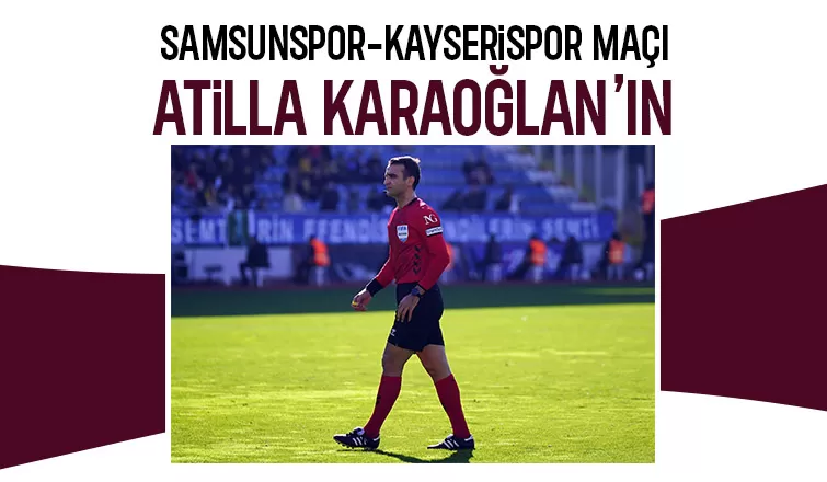 Samsunspor Kayserispor maçında Atilla Karaoğlan düdük çalacak