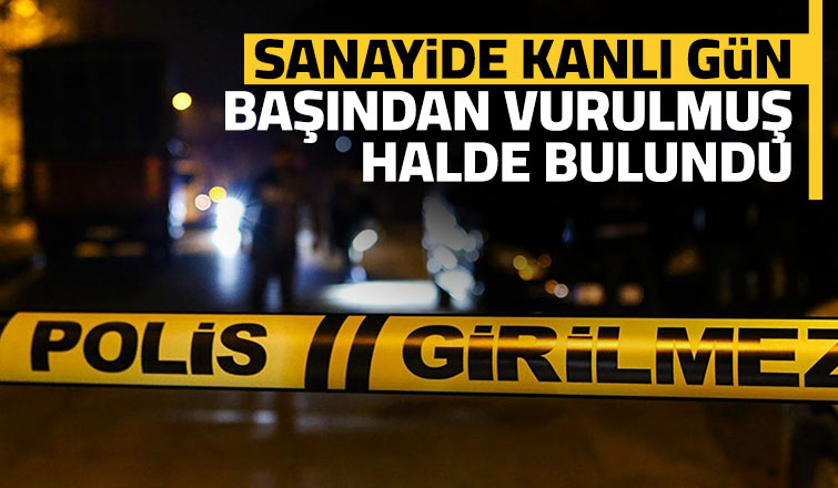 Sanayide başından vurulmuş halde bulundu