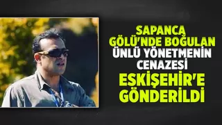 Sapanca Gölü'nde boğulmuştu, yönetmenin cenazesi Eskişehir'e gönderildi