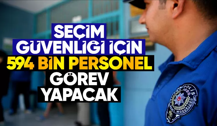 Seçimin güvenliğini 594 bin personel sağlayacak