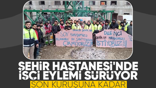 Şehir Hastanesi inşaatında işçiler eyleme devam ediyor