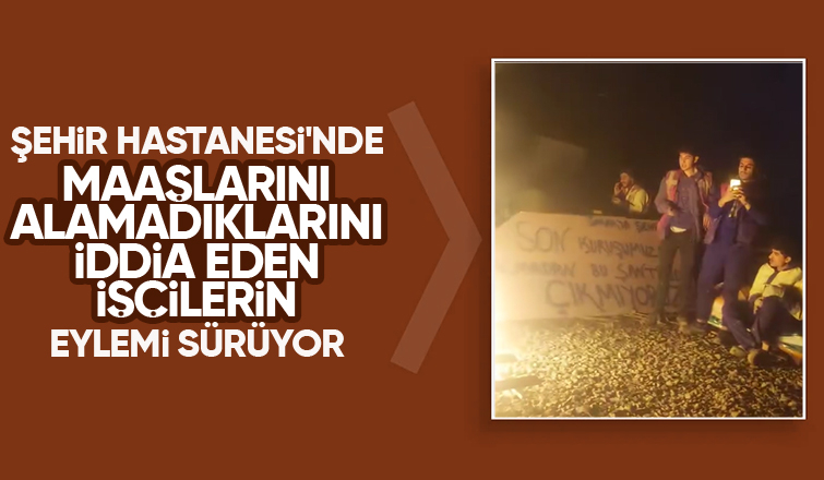 Şehir Hastanesi inşaatında işçilerin eylemi devam ediyor